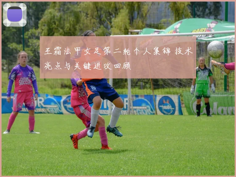 王霜法甲女足第二轮个人集锦 技术亮点与关键进攻回顾