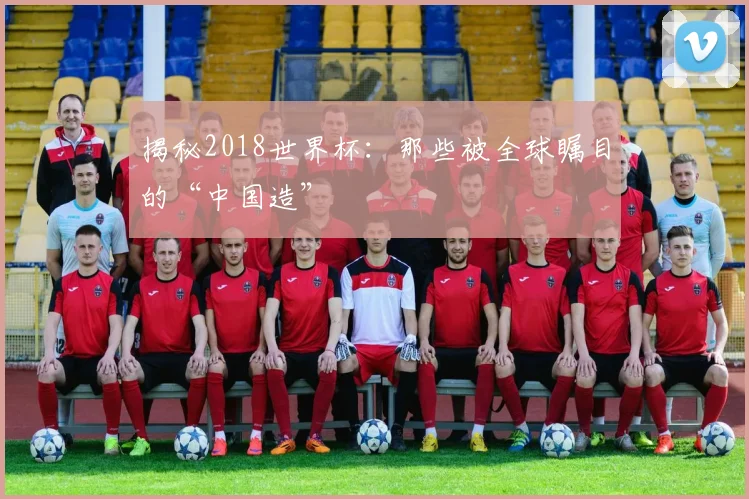 揭秘2018世界杯：那些被全球瞩目的“中国造”
