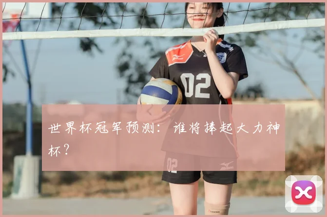 世界杯冠军预测:谁将捧起大力神杯?