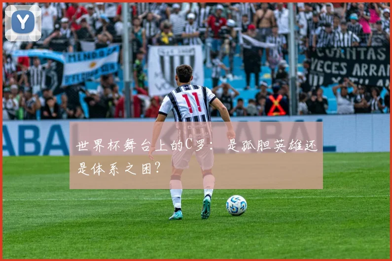 世界杯舞台上的C罗:是孤胆英雄还是体系之困?