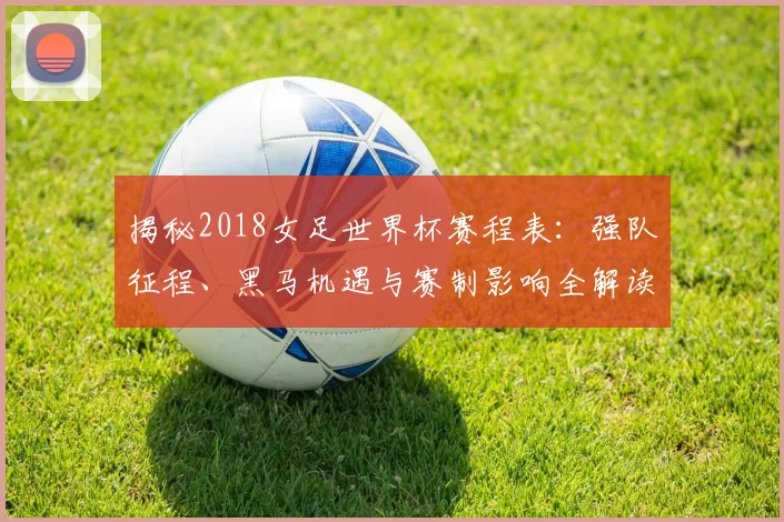 揭秘2018女足世界杯赛程表：强队征程、黑马机遇与赛制影响全解读