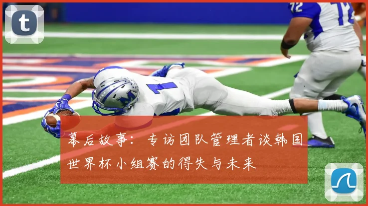 幕后故事:专访团队管理者谈韩国世界杯小组赛的得失与未来