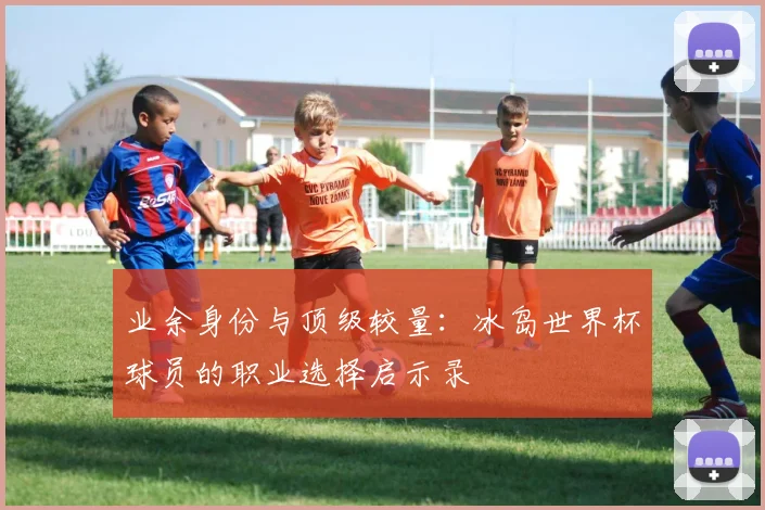 业余身份与顶级较量：冰岛世界杯球员的职业选择启示录