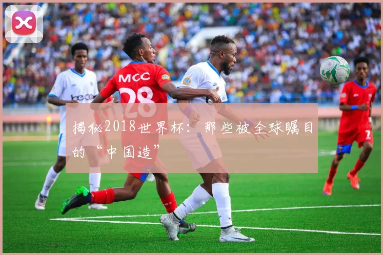 揭秘2018世界杯：那些被全球瞩目的“中国造”
