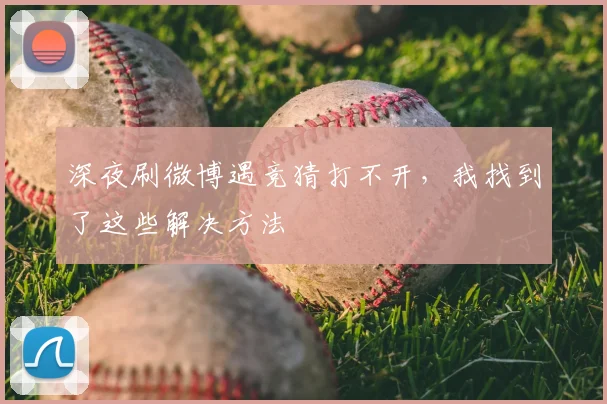 深夜刷微博遇竞猜打不开,我找到了这些解决方法