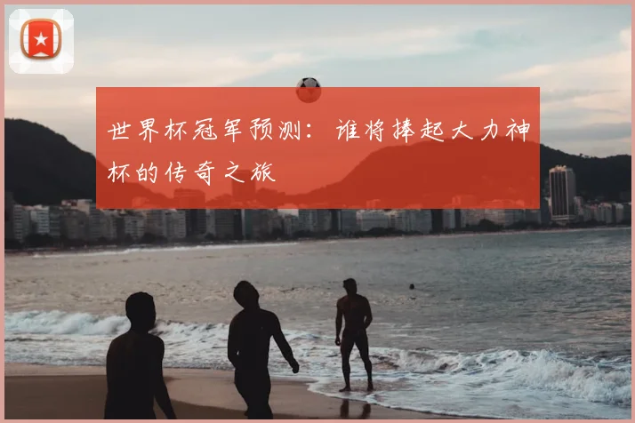 世界杯冠军预测:谁将捧起大力神杯的传奇之旅