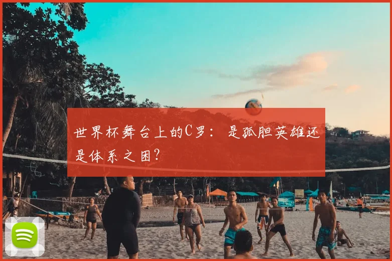 世界杯舞台上的C罗:是孤胆英雄还是体系之困?