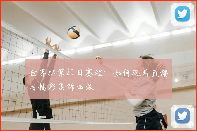 世界杯第21日赛程：如何观看直播与精彩集锦回放