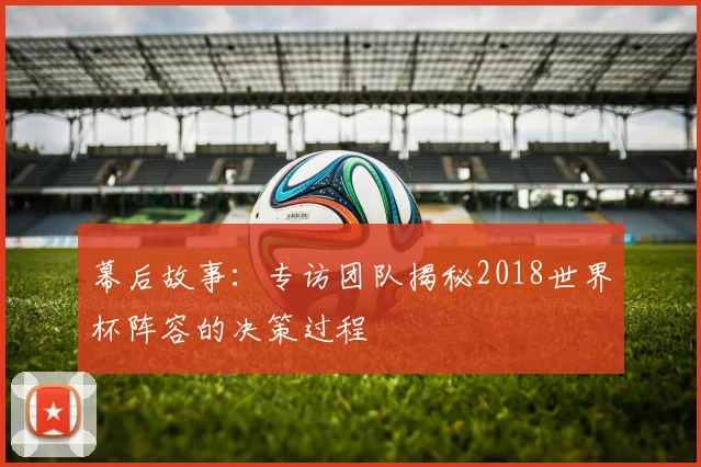 幕后故事:专访团队揭秘2018世界杯阵容的决策过程
