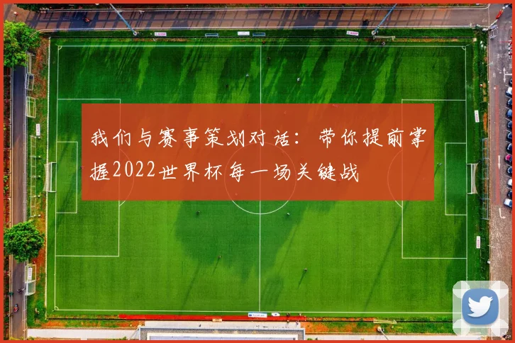 我们与赛事策划对话:带你提前掌握2022世界杯每一场关键战