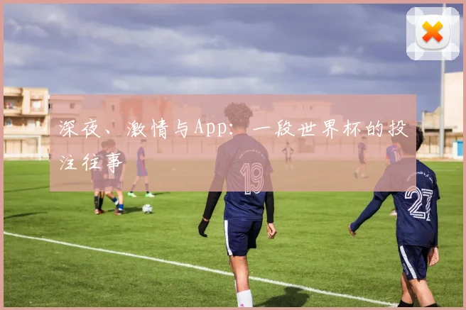 深夜、激情与App：一段世界杯的投注往事