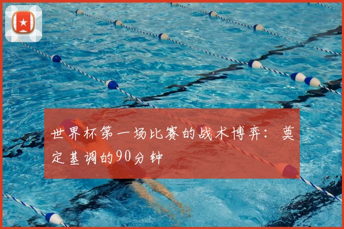世界杯第一场比赛的战术博弈：奠定基调的90分钟