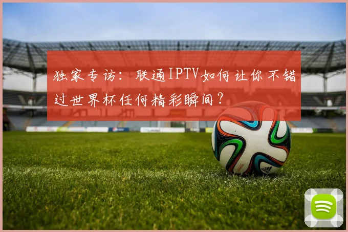 独家专访:联通IPTV如何让你不错过世界杯任何精彩瞬间?