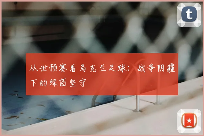 从世预赛看乌克兰足球:战争阴霾下的绿茵坚守