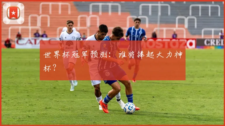 世界杯冠军预测:谁将捧起大力神杯?