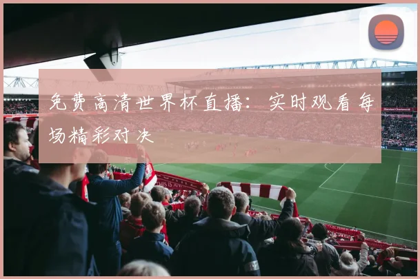免费高清世界杯直播:实时观看每场精彩对决
