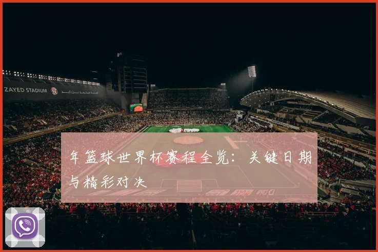 年篮球世界杯赛程全览：关键日期与精彩对决