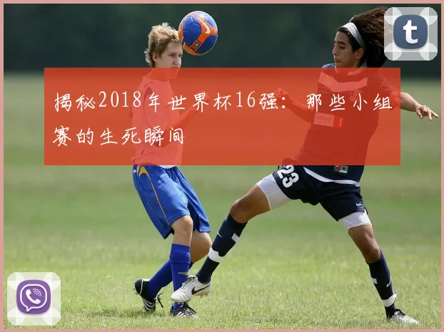 揭秘2018年世界杯16强：那些小组赛的生死瞬间