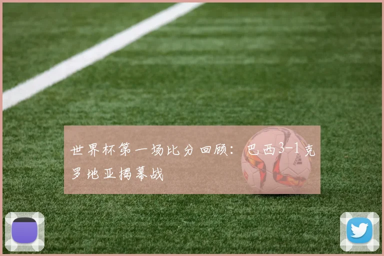 世界杯第一场比分回顾：巴西3-1克罗地亚揭幕战