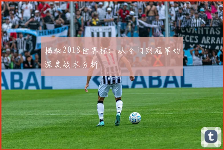 揭秘2018世界杯：从冷门到冠军的深度战术分析