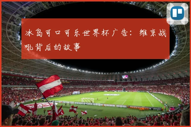 冰岛可口可乐世界杯广告：维京战吼背后的故事