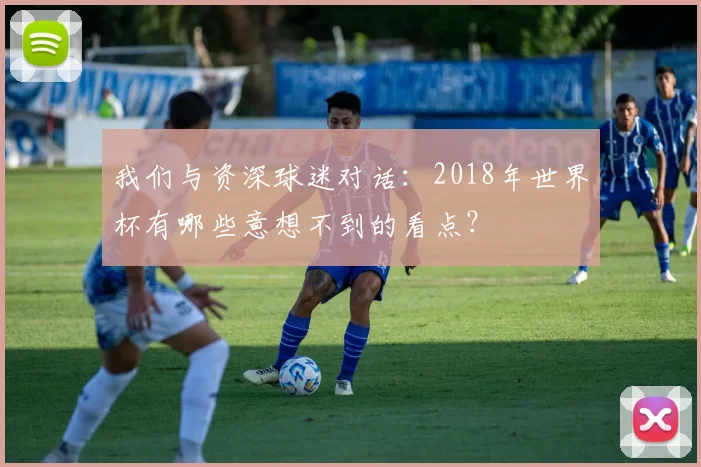 我们与资深球迷对话:2018年世界杯有哪些意想不到的看点?