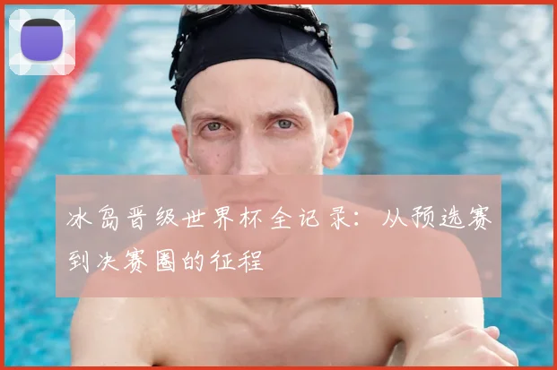 冰岛晋级世界杯全记录：从预选赛到决赛圈的征程