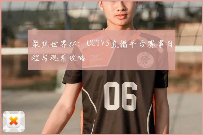 聚焦世界杯:CCTV5直播平台赛事日程与观看攻略