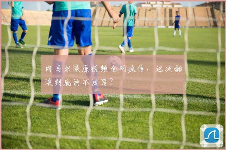 内马尔滚原视频全网疯传,这次翻滚到底该不该骂?