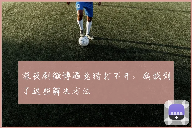 深夜刷微博遇竞猜打不开,我找到了这些解决方法