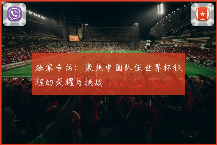 独家专访：聚焦中国队伍世界杯征程的荣耀与挑战