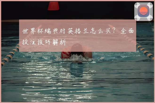世界杯瑞典对英格兰怎么买？全面投注技巧解析