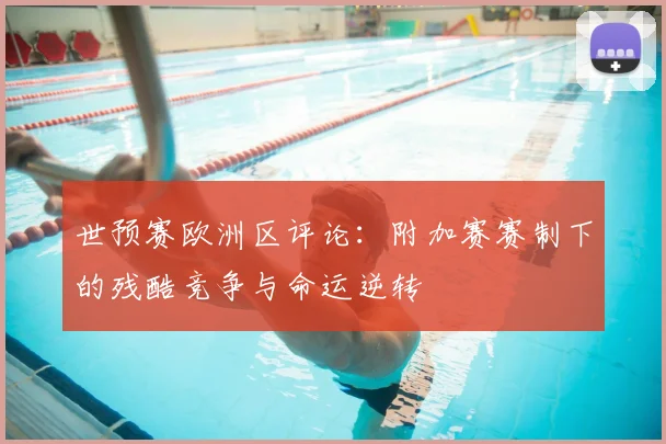 世预赛欧洲区评论：附加赛赛制下的残酷竞争与命运逆转